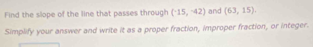 Find the slope of the line that passes through (^-15,^-42) and (63,15). 
Simplify your answer and write it as a proper fraction, improper fraction, or integer.