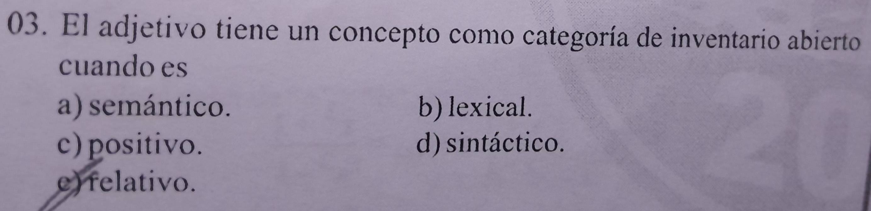 El adjetivo tiene un concepto como categoría de inventario abierto
cuando es
a) semántico. b) lexical.
c) positivo. d) sintáctico.
e) felativo.