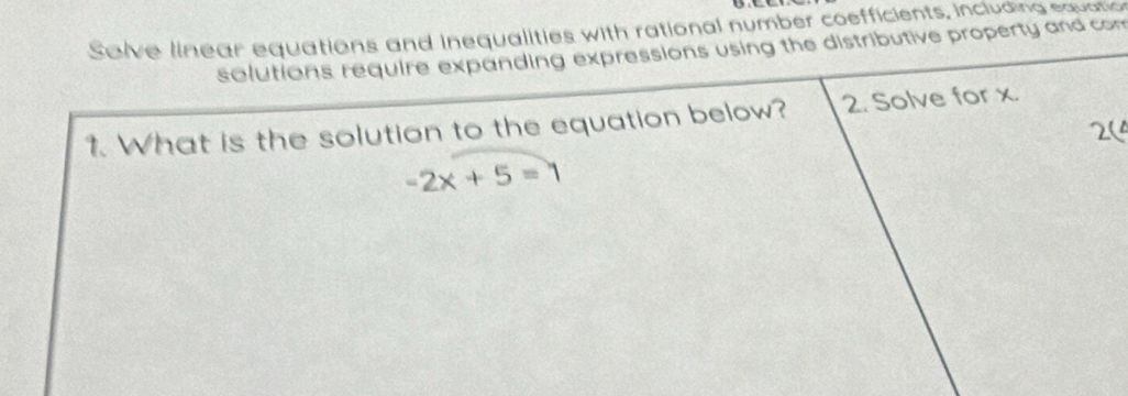 Selve linear equations and inequalities with rational number coefficients, including equatio 
solutions require expanding expressions using the distributive property and com 
1. What is the solution to the equation below? 2. Solve for x. 
2(
-2x+5=1