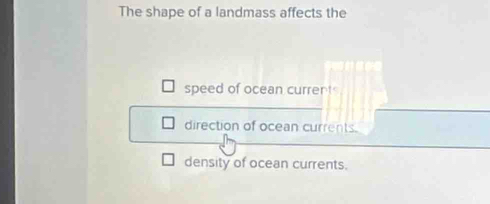 The shape of a landmass affects the
speed of ocean current
direction of ocean currents.
density of ocean currents.