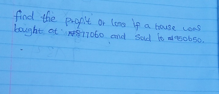 find the propit or loss if a house was 
bought at877060 and Sold 6t 950650.