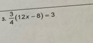  3/4 (12x-8)=3