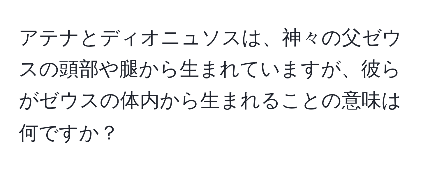 アテナとディオニュソスは、神々の父ゼウスの頭部や腿から生まれていますが、彼らがゼウスの体内から生まれることの意味は何ですか？