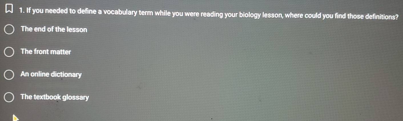 If you needed to define a vocabulary term while you were reading your biology lesson, where could you find those definitions?
The end of the lesson
The front matter
An online dictionary
The textbook glossary