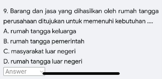 Barang dan jasa yang dihasilkan oleh rumah tangga
perusahaan ditujukan untuk memenuhi kebutuhan ....
A. rumah tangga keluarga
B. rumah tangga pemerintah
C. masyarakat luar negeri
D. rumah tangga luar negeri
Answer