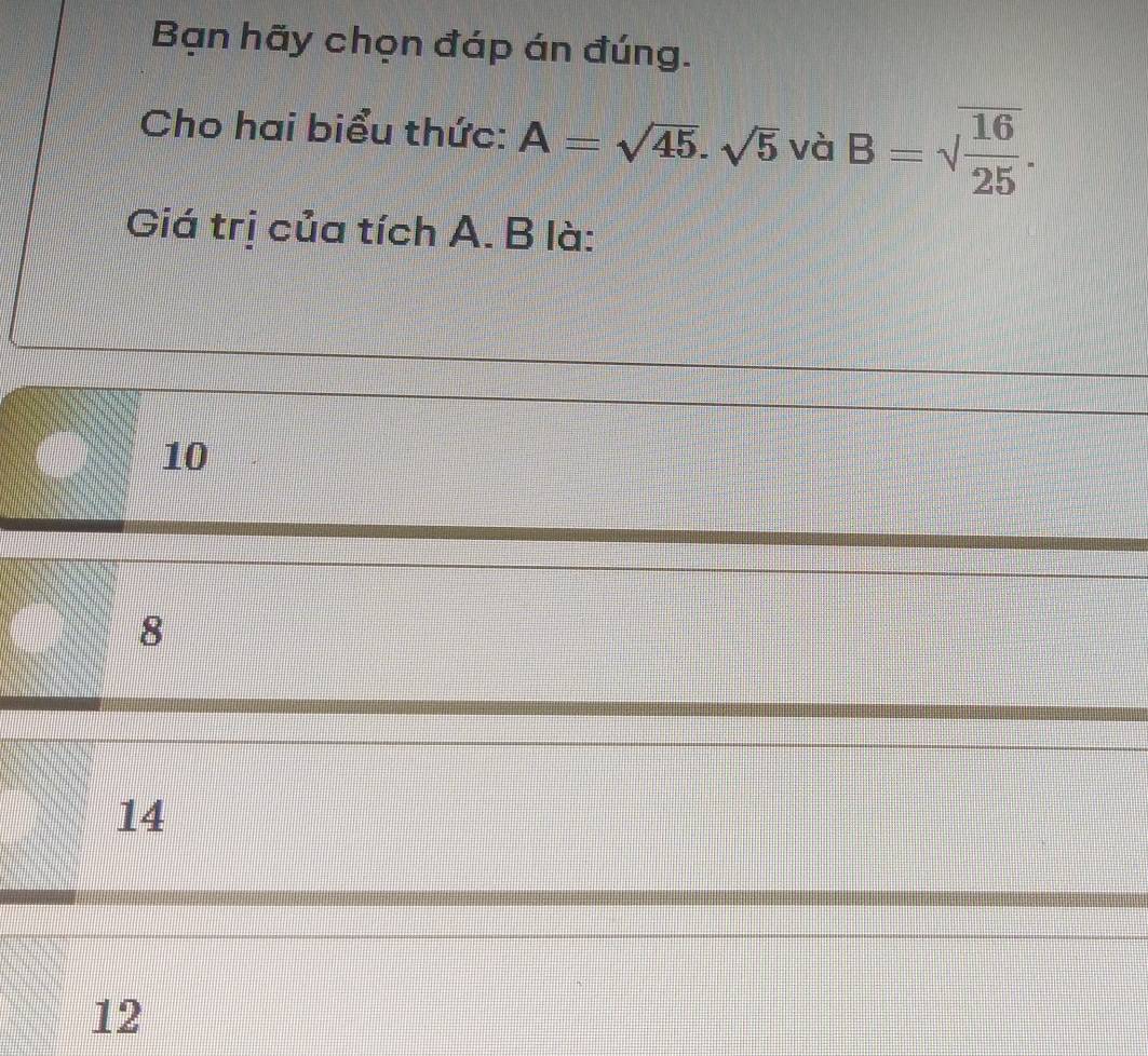 Bạn hãy chọn đáp án đúng.
Cho hai biểu thức: A=sqrt(45).sqrt(5) và B=sqrt(frac 16)25. 
Giá trị của tích A. B là:
10
8
14
12