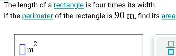 The length of a rectangle is four times its width. 
If the perimeter of the rectangle is 90 m, find its area
□ m^2
 □ /□  