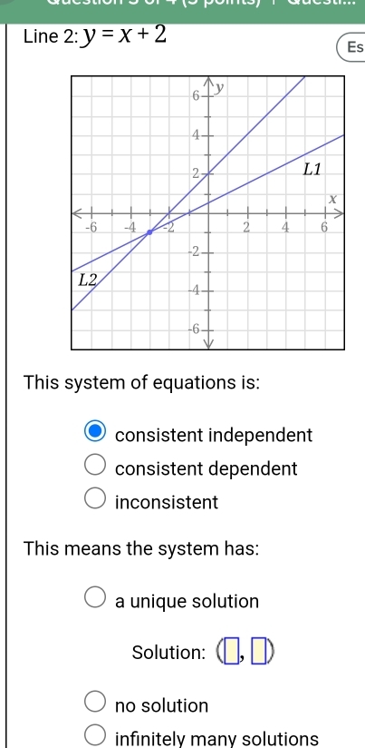 Line 2:y=x+2
Es
This system of equations is:
consistent independent
consistent dependent
inconsistent
This means the system has:
a unique solution
Solution: (□ ,□ )
no solution
infinitely manv solutions