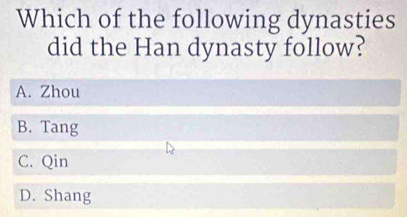 Which of the following dynasties
did the Han dynasty follow?
A. Zhou
B. Tang
C. Qin
D. Shang