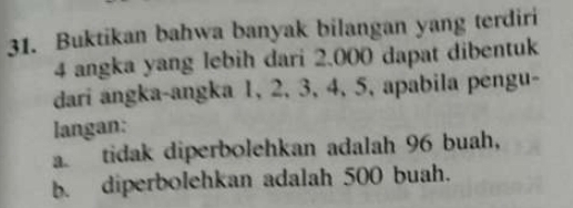 Buktikan bahwa banyak bilangan yang terdiri
4 angka yang lebih dari 2.000 dapat dibentuk 
dari angka-angka 1, 2, 3, 4, 5, apabila pengu- 
langan: 
a tidak diperbolehkan adalah 96 buah, 
b. diperbolehkan adalah 500 buah.