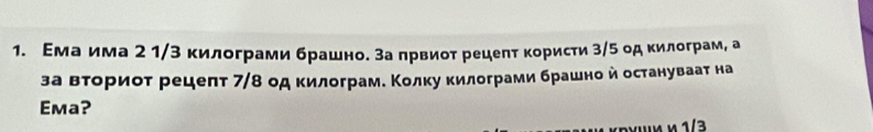 Εма има 2 1/з килограми брашно. за πрвиоτ рецеπτ κористи 3/5 од κилограм, а 
за вΒτοрίиοτ рецеπт 7/8 одκилограме Κолку κилограми брашно й остануваат на 
Ema?
1/3