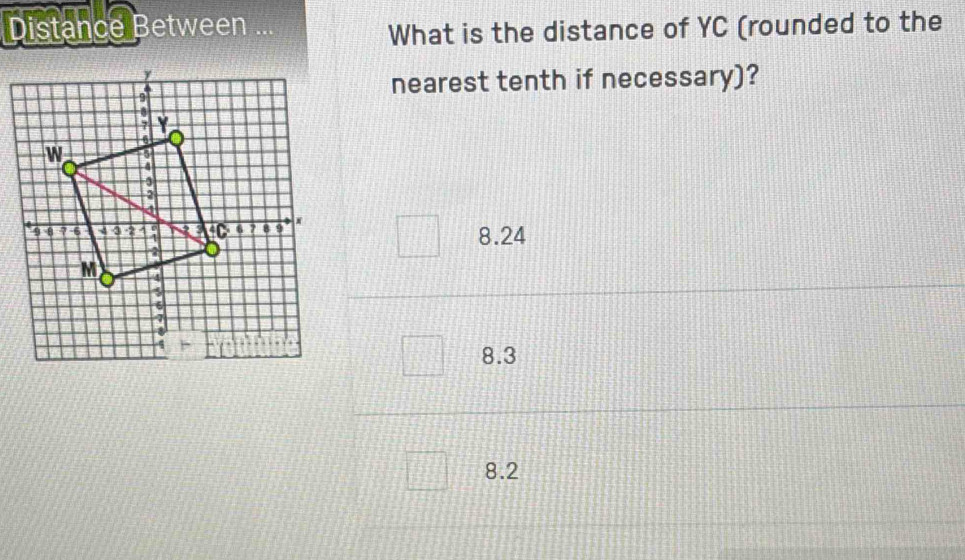 Distance Between
What is the distance of YC (rounded to the
nearest tenth if necessary)?
8.24
8.3
8.2