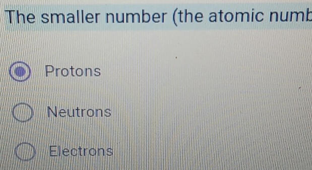 The smaller number (the atomic numb
Protons
Neutrons
Electrons