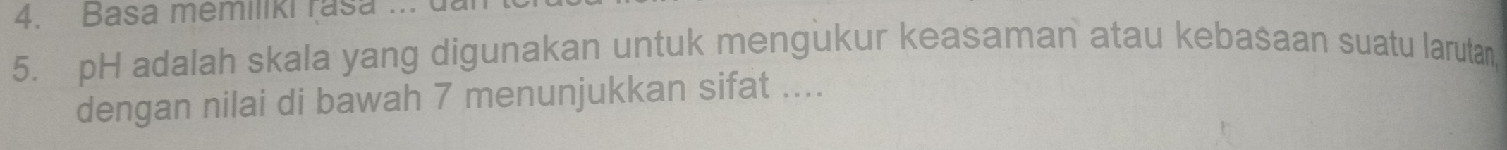 Basa memiliki rasa ... 
5. pH adalah skala yang digunakan untuk mengukur keasaman atau kebasaan suatu larutan 
dengan nilai di bawah 7 menunjukkan sifat ....