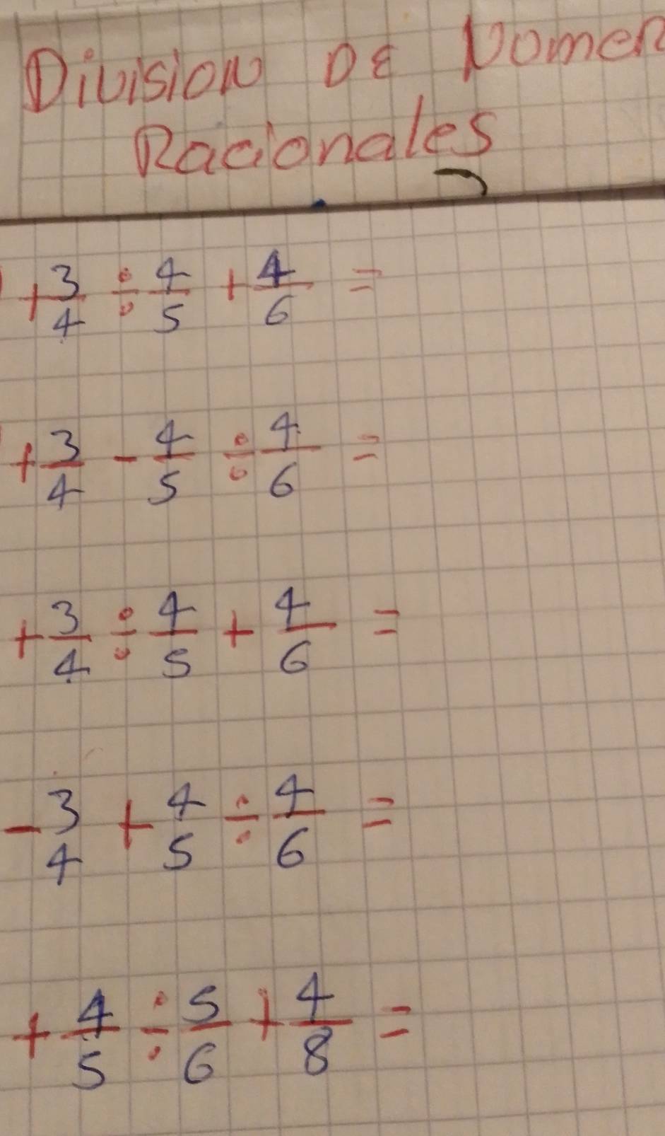 Divisiou Dq Dome 
Racionales
1 3/4 /  4/5 + 4/6 =
+ 3/4 - 4/5 /  4/6 =
+ 3/4 /  4/5 + 4/6 =
-beginarrayr 3 4endarray +beginarrayr 4 5endarray / beginarrayr 4 6endarray =
+ 4/5 /  5/6 + 4/8 =