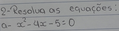 2- Resolua as equacoes: 
a- x^2-4x-5=0