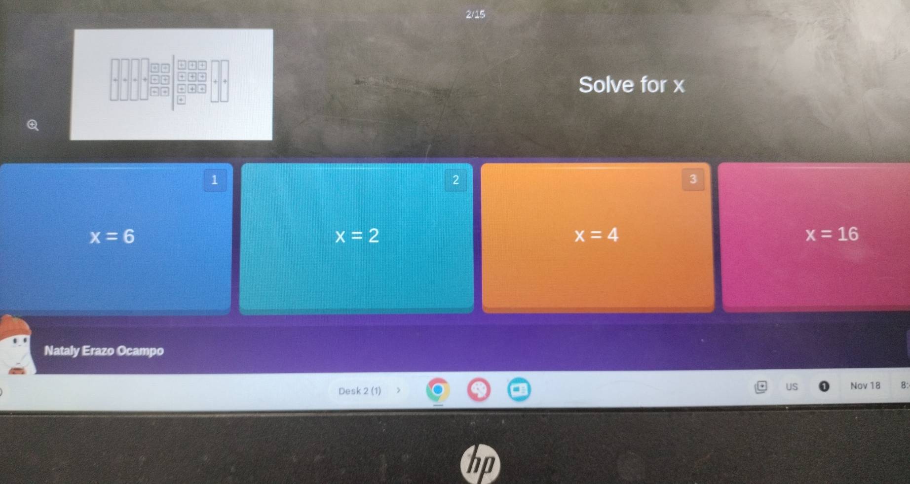 2/15
+ + +
+ + +
+ + +
Solve for x
+
1
2
3
x=6
x=2
x=4
x=16
Nataly Erazo Ocampo
Desk 2 (1)
US Nov 18 8