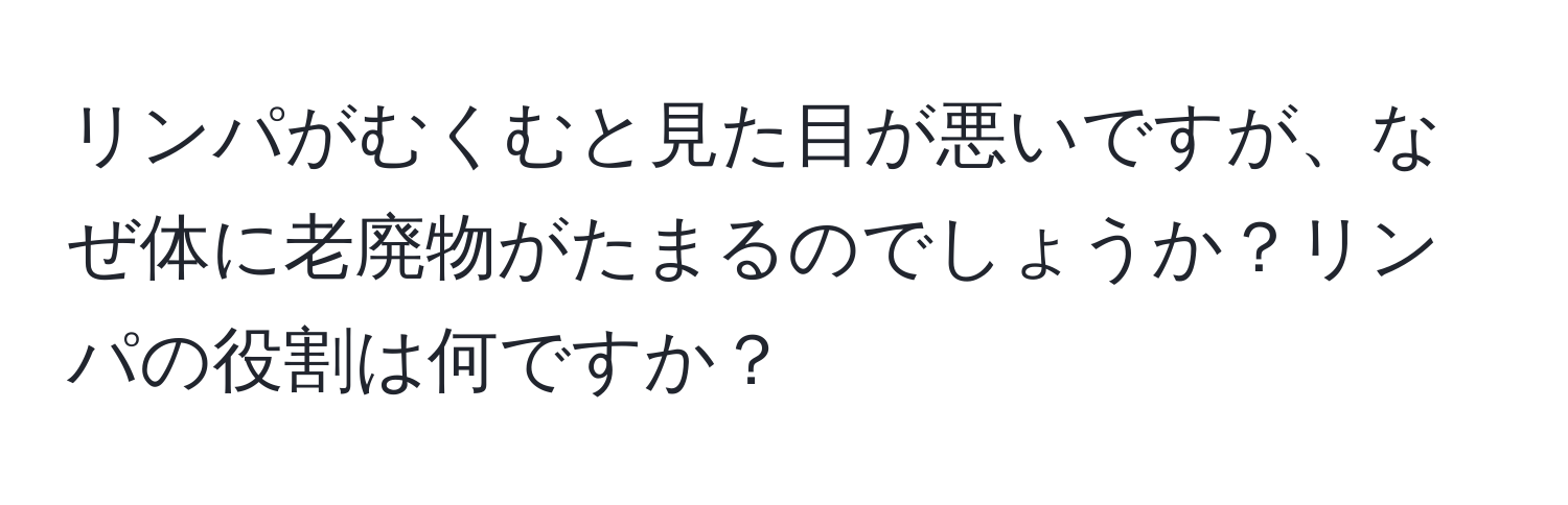 リンパがむくむと見た目が悪いですが、なぜ体に老廃物がたまるのでしょうか？リンパの役割は何ですか？