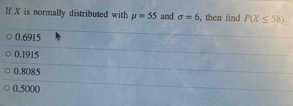 If X is normally distributed with mu =55 and sigma =6 , then find P(X≤ 58).
0.6915
0.1915
0.8085
0.5000