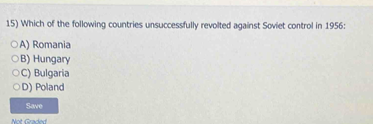 Which of the following countries unsuccessfully revolted against Soviet control in 1956:
A) Romania
B) Hungary
C) Bulgaria
D) Poland
Save
Not Graded