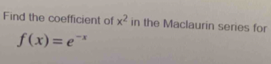 Find the coefficient of x^2 in the Maclaurin series for
f(x)=e^(-x)