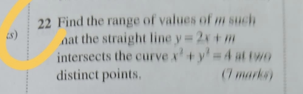 Find the range of values of m such
“s)
nat the straight line y=2x+m
intersects the curve x^2+y^2=4 at t wo
distinct points. (I marks)