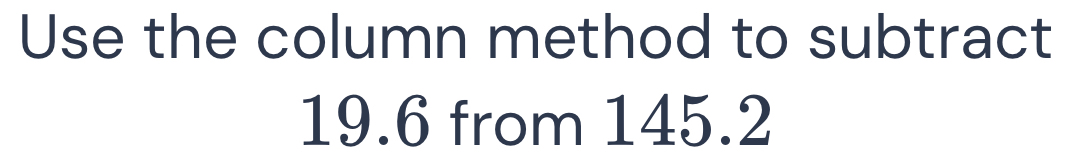 Use the column method to subtract 19.6 from 145.2 [Math]