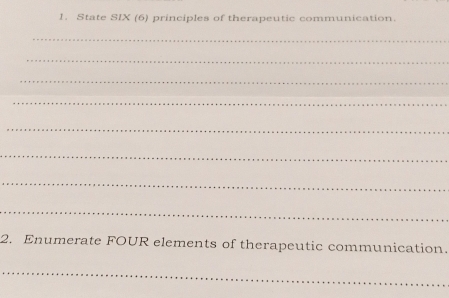 State SIX (6) principles of therapeutic communication. 
_ 
_ 
_ 
_ 
_ 
_ 
_ 
_ 
2. Enumerate FOUR elements of therapeutic communication. 
_