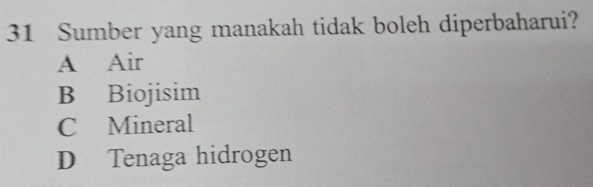 Sumber yang manakah tidak boleh diperbaharui?
A Air
B Biojisim
C Mineral
D Tenaga hidrogen