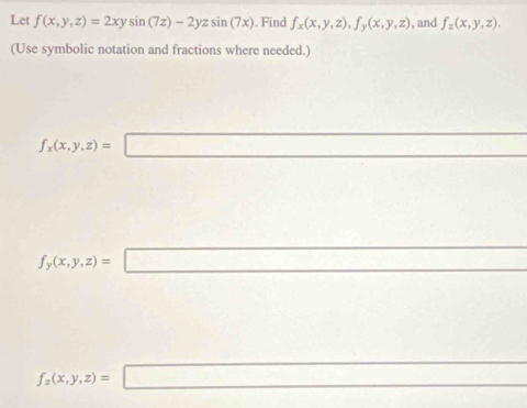 Let f(x,y,z)=2xysin (7z)-2yzsin (7x). Find f_x(x,y,z), f_y(x,y,z) , and f_z(x,y,z). 
(Use symbolic notation and fractions where needed.)
f_x(x,y,z)=
f_y(x,y,z)=
f_2(x,y,z)=
□ 