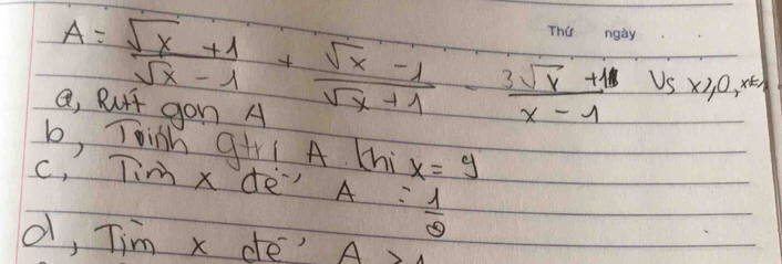 A= (sqrt(x)+1)/sqrt(x)-1 + (sqrt(x)-1)/sqrt(x)+1 - (3sqrt(x)+1)/x-1  vs* 2,0 x)
a, Rut gon A
b, Toinh g+r! A Chi x=y
c, Tim x de A = 1/2 
d, Tim x de' A