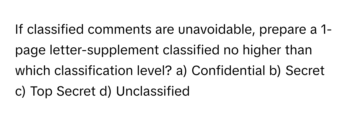 If classified comments are unavoidable, prepare a 1-page letter-supplement classified no higher than which classification level? a) Confidential b) Secret c) Top Secret d) Unclassified