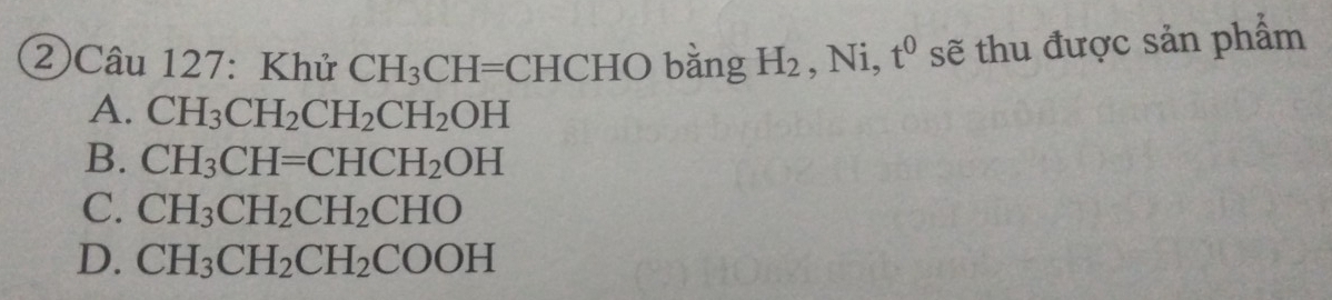 2)Câu 127: Khử CH_3CH=CHCHO bǎng H_2 , Ni, t^0 sẽ thu được sản phẩm
A. CH_3CH_2CH_2CH_2OH
B. CH_3CH=CHCH_2OH
C. CH_3CH_2CH_2CHO
D. CH_3CH_2CH_2COOH