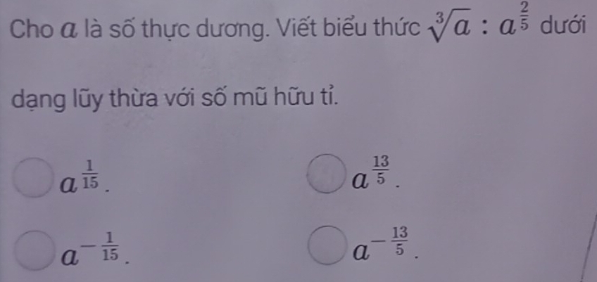 Cho a là số thực dương. Viết biểu thức sqrt[3](a):a^(frac 2)5 dưới
dạng lũy thừa với số mũ hữu tỉ.
a  1/15 .
a^(frac 13)5.
a^(-frac 1)15.
a^(-frac 13)5.