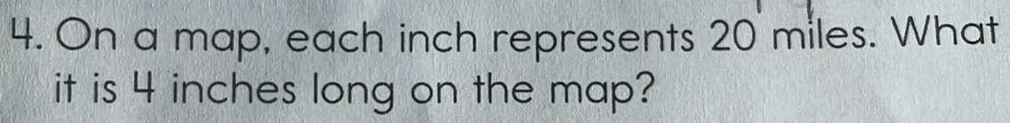 On a map, each inch represents 20 miles. What 
it is 4 inches long on the map?