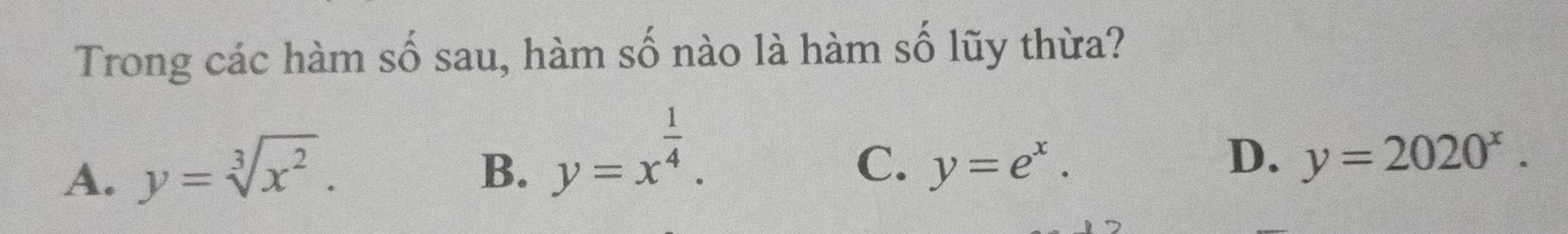 Trong các hàm số sau, hàm số nào là hàm số lũy thừa?
A. y=sqrt[3](x^2).
B. y=x^(frac 1)4.
D.
C. y=e^x. y=2020^x.