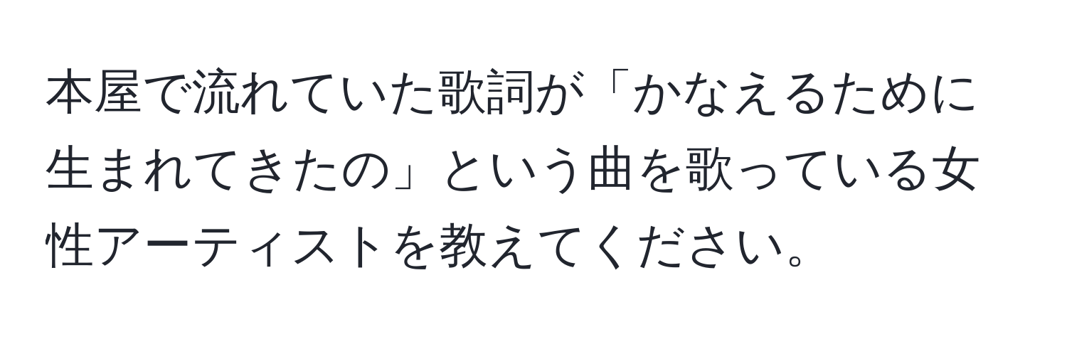 本屋で流れていた歌詞が「かなえるために生まれてきたの」という曲を歌っている女性アーティストを教えてください。