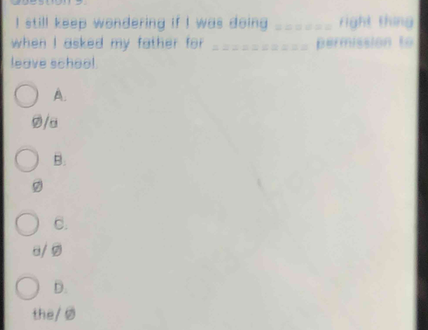 still keep wondering if I was doing _right thing
when I asked my father for _permission to
leave school.
A.
Ø/a
B.
C.
c/ ⑤
D.
the/ Ø