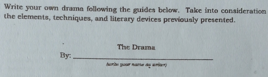 Write your own drama following the guides below. Take into consideration 
the elements, techniques, and literary devices previously presented. 
The Drama 
By:_ 
(write your name as writer)