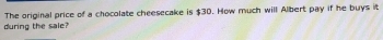 The original price of a chocolate cheesecake is $30. How much will Albert pay if he buys it 
during the sale?