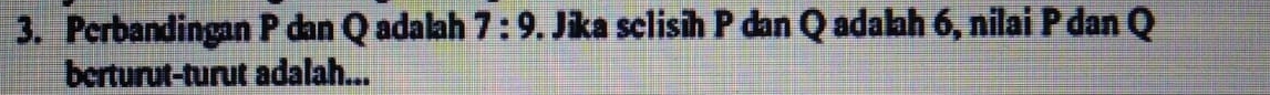Perbandingan P dan Q adalah 7:9. Jika sclisih P dan Q adalah 6, nilai P dan Q
berturut-turut adalah...