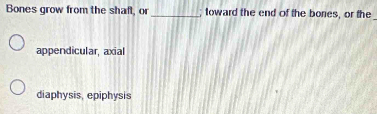 Bones grow from the shaft, or_ ; toward the end of the bones, or the
_
appendicular, axial
diaphysis, epiphysis