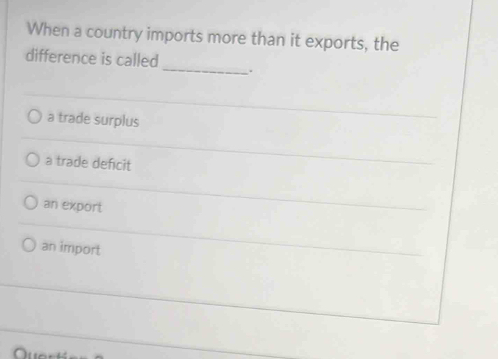 When a country imports more than it exports, the
_
difference is called
.
a trade surplus
a trade deficit
an export
an import