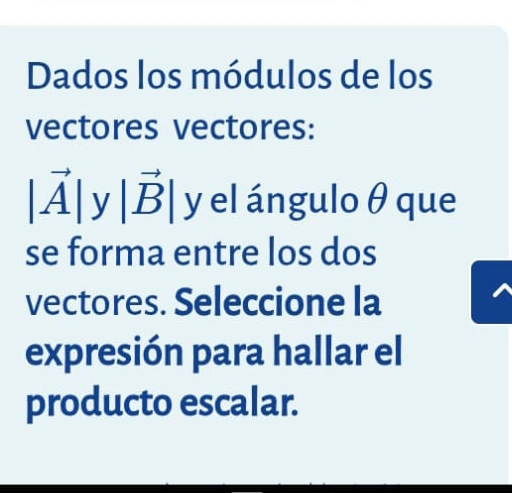 Dados los módulos de los 
vectores vectores:
|vector A|y|vector B| y el ángulo θ que 
se forma entre los dos 
vectores. Seleccione la 
expresión para hallar el 
producto escalar.