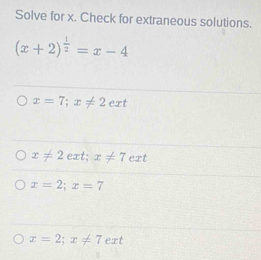 Solve for x. Check for extraneous solutions.
(x+2)^ 1/2 =x-4
x=7; x!= 2 ext
x!= 2 ext; x!= 7 ext
x=2; x=7
x=2; x!= 7 ext