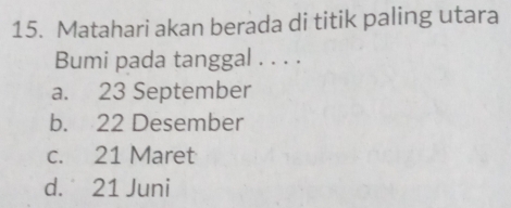 Matahari akan berada di titik paling utara
Bumi pada tanggal . . . .
a. 23 September
b. 22 Desember
c. 21 Maret
d. 21 Juni