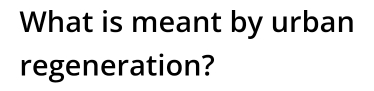 What is meant by urban 
regeneration?