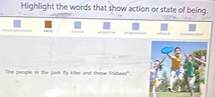 Highlight the words that show action or state of being.
== = fprane== etce adjectivg preposition aded conjunction
The people in the park fly kites and throw Frisbees".