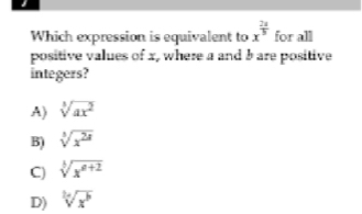 Which expression is equivalent to x^(frac 2a)b for all
positive values of x, where a and b are positive
integers?
A) sqrt[3](ax^2)
B) sqrt[3](x^(2a))
C) sqrt[3](x^(a+2))
D) sqrt[h](x^h)