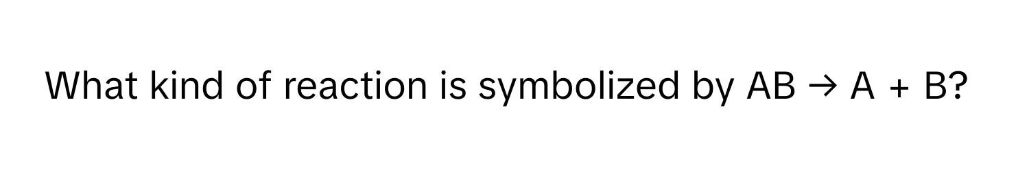 What kind of reaction is symbolized by AB → A + B?